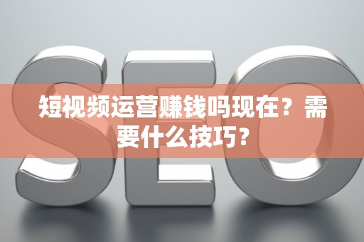 短视频运营赚钱吗现在？需要什么技巧？