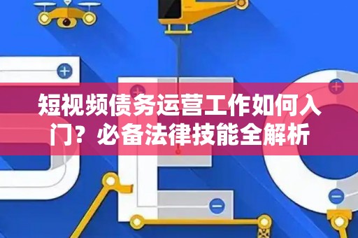 短视频债务运营工作如何入门？必备法律技能全解析
