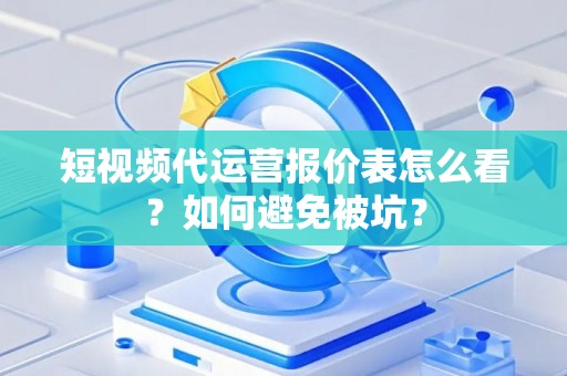 短视频代运营报价表怎么看？如何避免被坑？