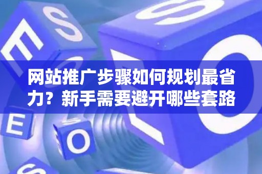 网站推广步骤如何规划最省力？新手需要避开哪些套路？